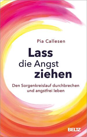 Lass die Angst ziehen: Den Sorgenkreislauf durchbrechen und angstfrei leben by Pia Callesen