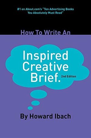 How To Write An Inspired Creative Brief: 2nd Edition by Howard Ibach