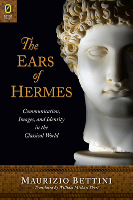 The Ears of Hermes: Communication, Images, and Identity in the Classical World by Maurizio Bettini