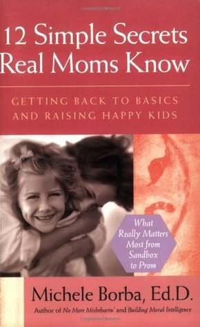 12 Simple Secrets Real Moms Know: Getting Back to Basics and Raising Happy Kids by Michele Borba