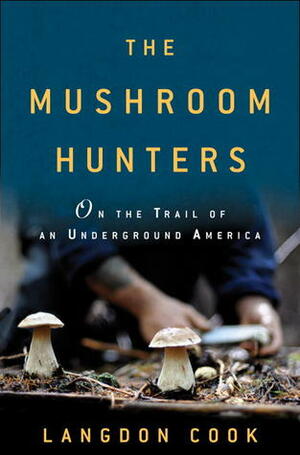 The Mushroom Hunters: On the Trail of Secrets, Eccentrics, and the American Dream by Langdon Cook