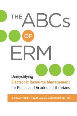 The ABCs of Erm: Demystifying Electronic Resource Management for Public and Academic Librarians by Jessica Zellers, Tina M. Adams, Katherine Hill