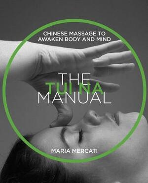 The Tui Na Manual: Chinese Massage to Awaken Body and Mind by Maria Mercati