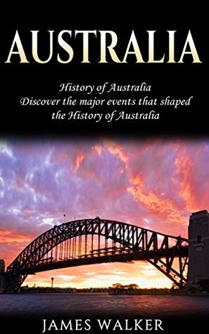 Australia: History of Australia: Discover the major events that shaped the history of Australia by James Walker