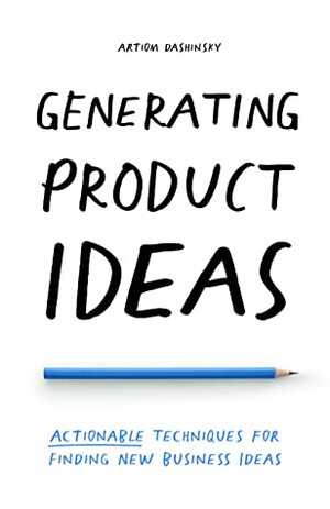 Generating Product Ideas: Actionable Techniques for Finding New Business Ideas by Artiom Dashinsky