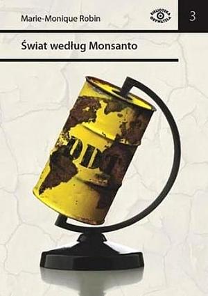 Świat Według Monsanto: Od Dioksyn Do Gmo:Międzynarodowa Korporacja, Która Pragnie Naszego Dobra by Marie-Monique Robin, Marie-Monique Robin