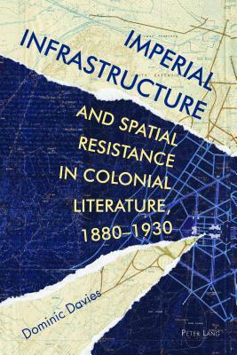 Imperial Infrastructure and Spatial Resistance in Colonial Literature, 1880-1930 by Dominic Davies