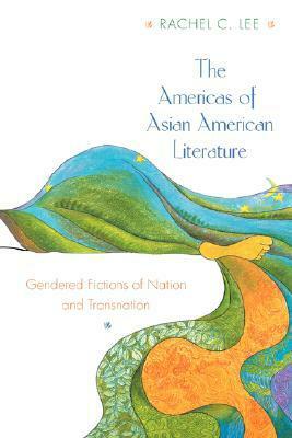 The Americas of Asian American Literature: Gendered Fictions of Nation and Transnation by Rachel C. Lee