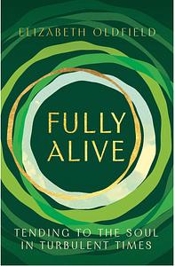 Fully Alive: Tending to the Soul in Turbulent Times by Elizabeth Oldfield