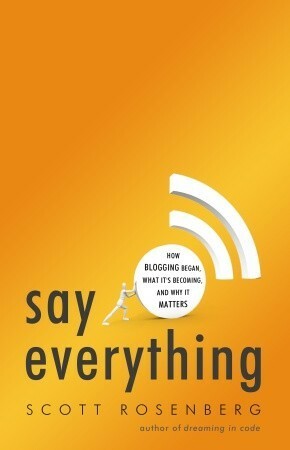 Say Everything: How Blogging Began, What It's Becoming, and Why It Matters by Scott Rosenberg