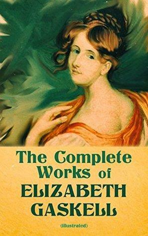 The Complete Works of Elizabeth Gaskell (Illustrated): Novels, Short Stories, Novellas, Poetry & Essays, Including North and South, Mary Barton, Cranford, ... the Poor, The Life of Charlotte Brontë by Elizabeth Gaskell