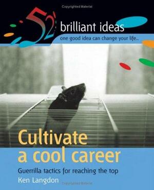 Cultivate a Cool Career (52 Brilliant Ideas): Guerrilla Tactics for Reaching the Top by Ken Langdon