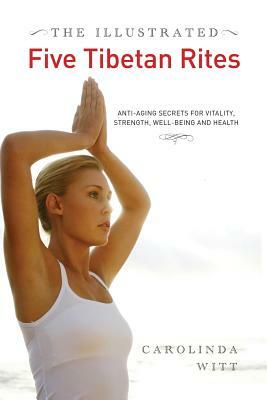 The Illustrated Five Tibetan Rites: Anti-Aging Secrets for Vitality, Strength, Well-Being and Health by Carolinda Witt