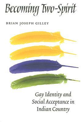 Becoming Two-Spirit: Gay Identity and Social Acceptance in Indian Country by Brian Joseph Gilley