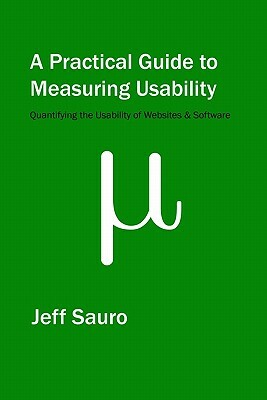 A Practical Guide to Measuring Usability: 72 Answers to the Most Common Questions about Quantifying the Usability of Websites and Software by Jeff Sauro