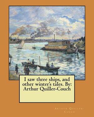 I saw three ships, and other winter's tales. By: Arthur Quiller-Couch by Arthur Quiller-Couch