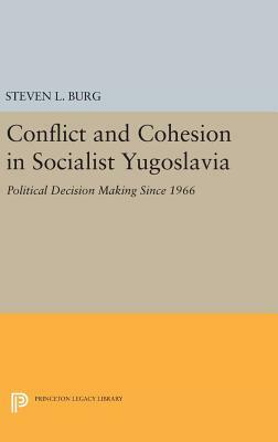 Conflict and Cohesion in Socialist Yugoslavia: Political Decision Making Since 1966 by Steven L. Burg