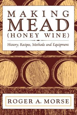 Making Mead (Honey Wine): History, Recipes, Methods and Equipment by Roger A. Morse