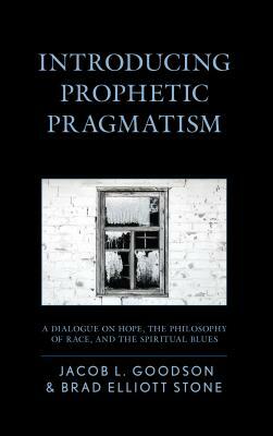 Introducing Prophetic Pragmatism: A Dialogue on Hope, the Philosophy of Race, and the Spiritual Blues by Brad Elliott Stone, Jacob L. Goodson