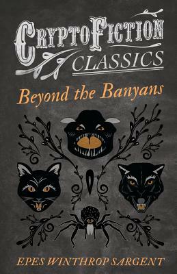 Beyond the Banyans (Cryptofiction Classics - Weird Tales of Strange Creatures) by Epes Winthrop Sargent