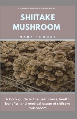 Shiitake Mushroom: A book guide to the usefulness, health benefits, and medical usage of shiitake mushroom by Mark Thomas