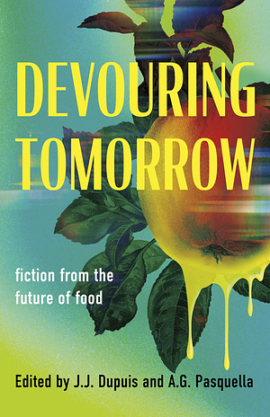 Devouring Tomorrow: Fiction from the Future of Food by A.G. Pasquella, J.J. Dupuis