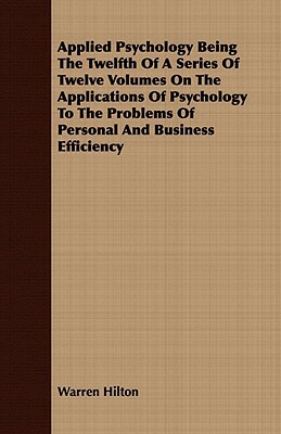 Applied Psychology Being the Twelfth of a Series of Twelve Volumes on the Applications of Psychology to the Problems of Personal and Business Efficien by Warren Hilton