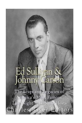 Ed Sullivan and Johnny Carson: The Lives and Legacies of America's Most Famous Late Night Talk Show Hosts by Charles River Editors