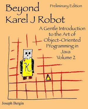 Beyond Karel J Robot: A Gentle Introduction to the Art of Object-Oriented Programming in Java, Volume 2 by Joseph Bergin