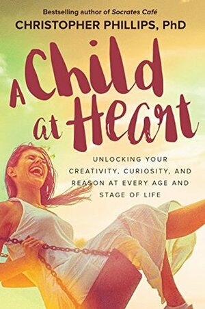 A Child at Heart: Unlocking Your Creativity, Curiosity, and Reason at Every Age and Stage of Life by Christopher Phillips