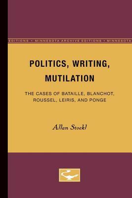 Politics, Writing, Mutilation: The Cases of Bataille, Blanchot, Roussel, Leiris, and Ponge by Allan Stoekl