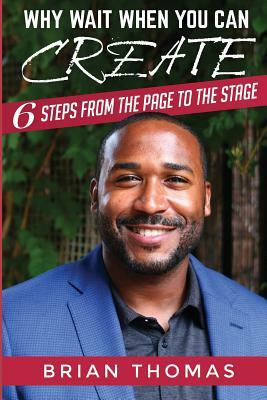 Why Wait When You Can Create: Six Steps From The Page To The Stage by Brian Thomas