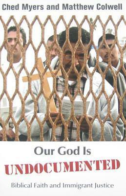 Our God Is Undocumented: Biblical Faith and Immigrant Justice by Ched Myers, Matthew Colwell