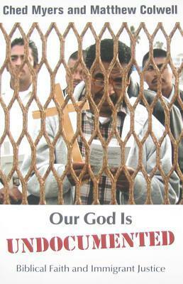 Our God Is Undocumented: Biblical Faith and Immigrant Justice by Matthew Colwell, Ched Myers