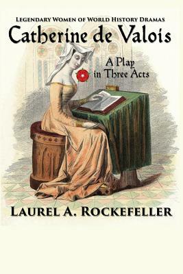 Catherine de Valois: A Play in Three Acts by Laurel A. Rockefeller