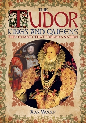 The Tudor Kings and Queens: The Dynasty That Forged a Nation by Alex Woolf