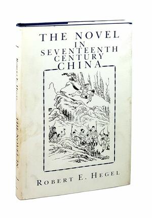 The Novel in Seventeenth-Century China by Robert Hegel