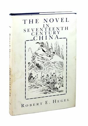 The Novel in Seventeenth-Century China by Robert Hegel