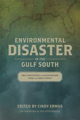 Environmental Disaster in the Gulf South: Two Centuries of Catastrophe, Risk, and Resilience by Cindy Ermus, Ted Steinberg