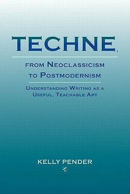 Techne, from Neoclassicism to Postmodernism: Understanding Writing as a Useful, Teachable Art by Kelly Pender