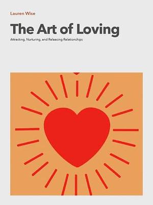 The Art of Loving: Attracting, Nurturing, and Releasing Relationships by Lauren Wise, Lauren Wise