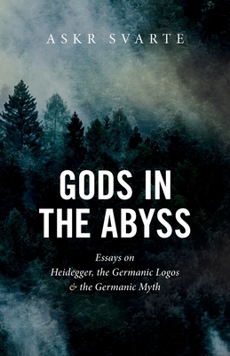 Gods in the Abyss: Essays on Heidegger, the Germanic Logos and the Germanic Myth by Askr Svarte