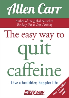 The Easy Way to Quit Caffeine: Live a Healthier, Happier Life by Allen Carr