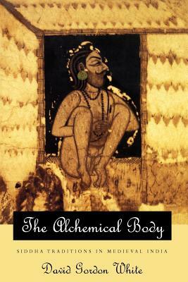 The Alchemical Body: Siddha Traditions in Medieval India by David Gordon White