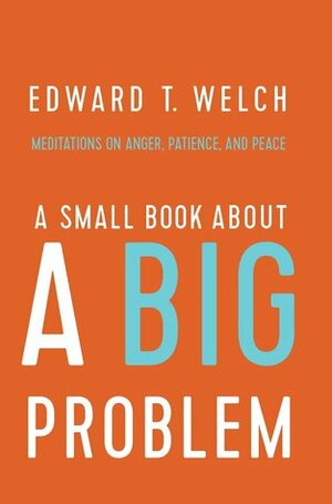 A Small Book about a Big Problem: Meditations on Anger, Patience, and Peace by Edward T. Welch