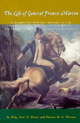 The Life of General Francis Marion: A Celebrated Partisan Officer, in the Revolutionary War, Against the British and Tories in South Carolina and Georgia by Peter Horry, M.L. Weems
