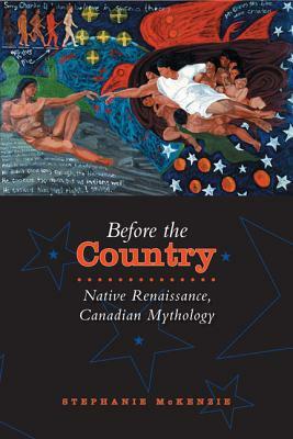 Before the Country: Native Renaissance, Canadian Mythology by Stephanie McKenzie