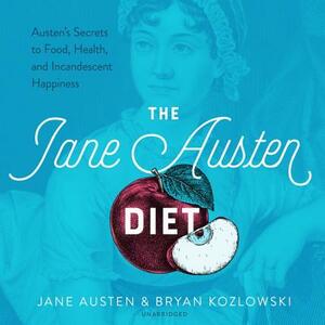 The Jane Austen Diet: Austen's Secrets to Food, Health, and Incandescent Happiness by Bryan Kozlowski, Jane Austen