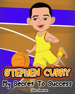 Stephen Curry: My Secret To Success. Children's Illustration Book. Fun, Inspirational and Motivational Life Story of Stephen Curry. L by John Emerson