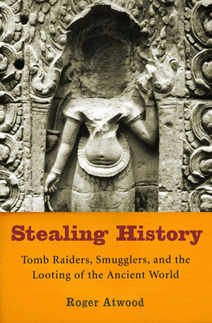 Stealing History: Tomb Raiders, Smugglers, and the Looting of the Ancient World by Roger Atwood